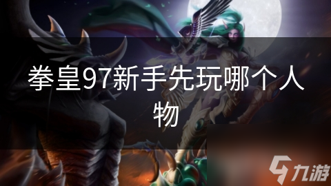 拳皇97新手入门推荐：哪位角色最适合初学者？