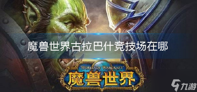 古拉巴什竞技场位置指南：魔兽世界探索攻略