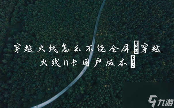 游戏全屏设置问题：穿越火线全屏操作指南