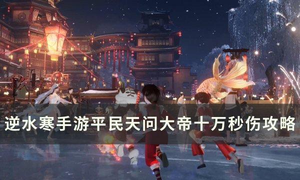 逆水寒手游平民玩家挑战天问大帝，十万秒伤攻略揭秘
