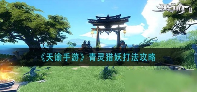 《天谕手游》青灵猎妖高效打法攻略解析