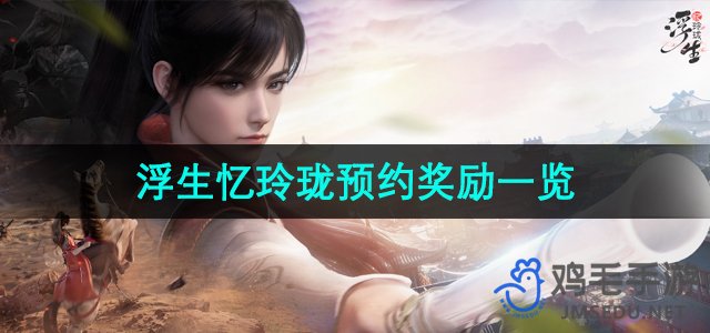 《游戏预约福利大揭秘：浮生忆玲珑奖励一览》