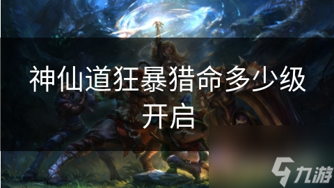 《探索狂暴猎命：神仙道中猎命系统开启全解析》